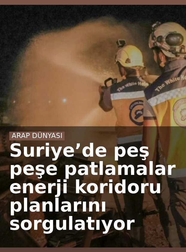 Suriye’de peş peşe patlamalar enerji koridoru planlarını sorgulatıyor