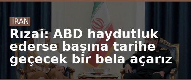 Rızai: ABD haydutluk ederse başına tarihe geçecek bir bela açarız