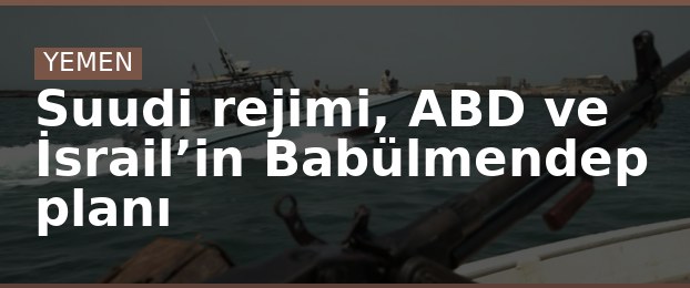 Suudi rejimi, ABD ve İsrail’in Babülmendep planı