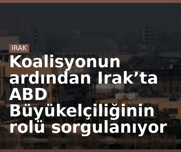 Koalisyonun ardından Irak’ta ABD Büyükelçiliğinin rolü sorgulanıyor