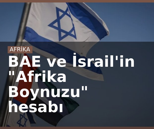 BAE ve İsrail'in "Afrika Boynuzu" hesabı