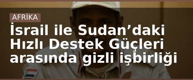 İsrail ile Sudan’daki Hızlı Destek Güçleri arasında gizli işbirliği