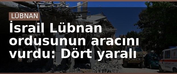 İsrail Lübnan ordusunun aracını vurdu: Dört yaralı