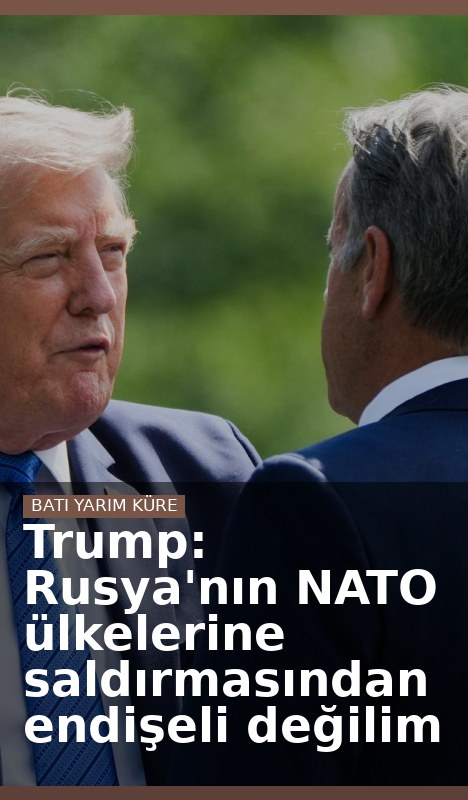 Trump: Rusya'nın NATO ülkelerine saldırmasından endişeli değilim