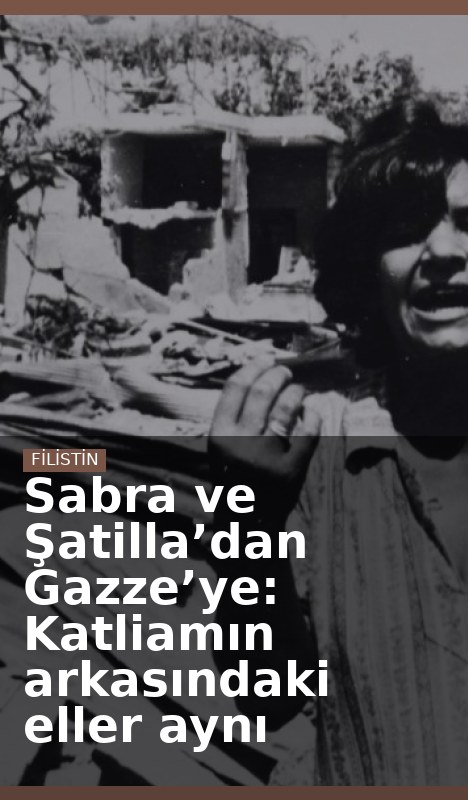 Sabra ve Şatilla’dan Gazze’ye: Katliamın arkasındaki eller aynı