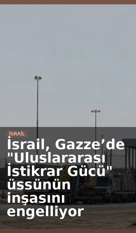 İsrail, Gazze’de "Uluslararası İstikrar Gücü" üssünün inşasını engelliyor
