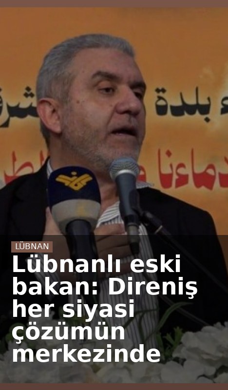 Lübnanlı eski bakan: Direniş her siyasi çözümün merkezinde
