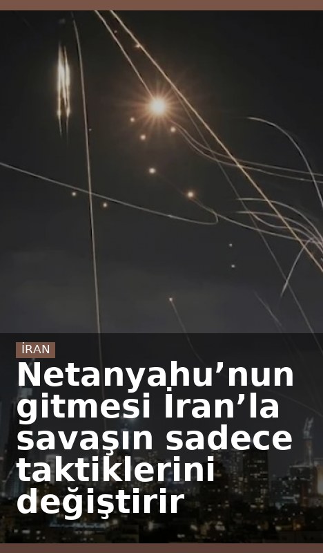 Netanyahu’nun gitmesi İran’la savaşın sadece taktiklerini değiştirir