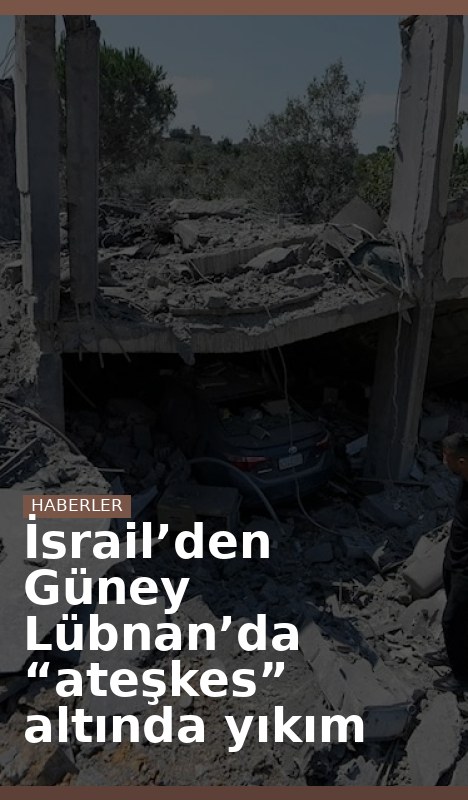İsrail’den Güney Lübnan’da “ateşkes” altında yıkım