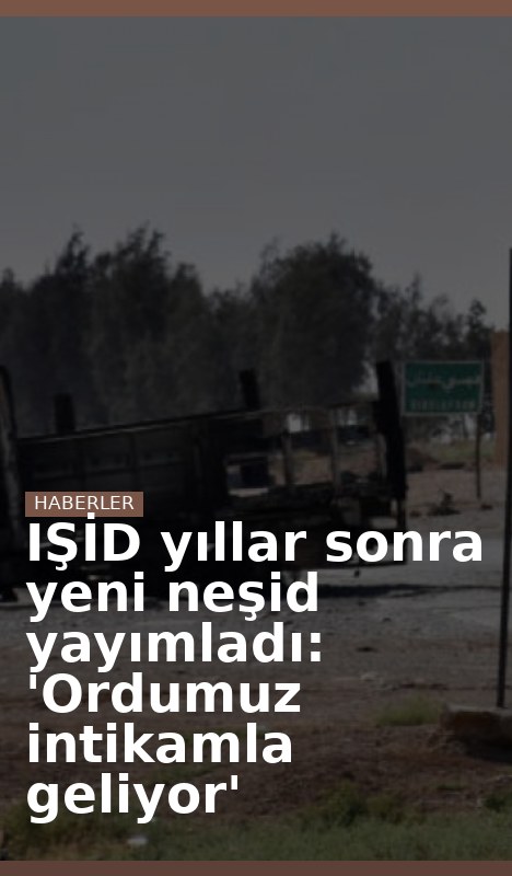 IŞİD yıllar sonra yeni neşid yayımladı: 'Ordumuz intikamla geliyor'