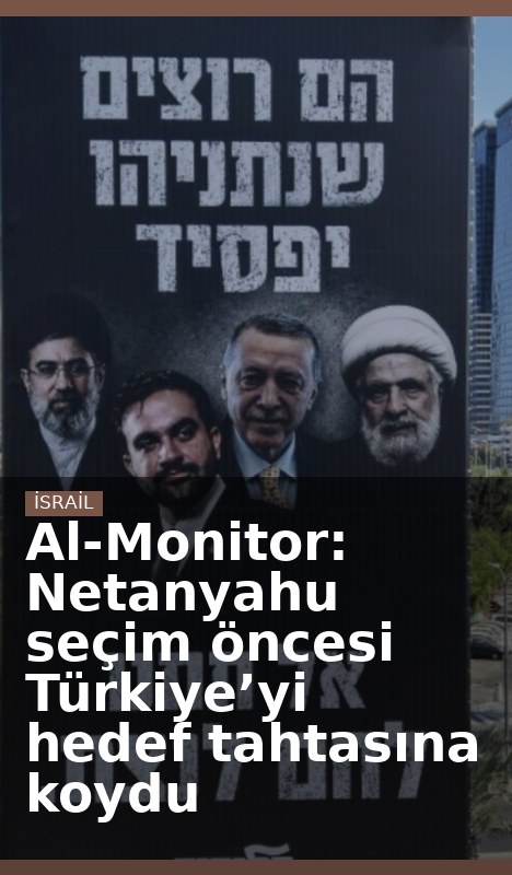 Al-Monitor: Netanyahu seçim öncesi Türkiye’yi hedef tahtasına koydu
