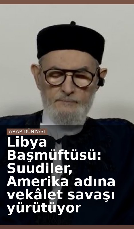 Libya Başmüftüsü: Suudiler, Amerika adına vekâlet savaşı yürütüyor