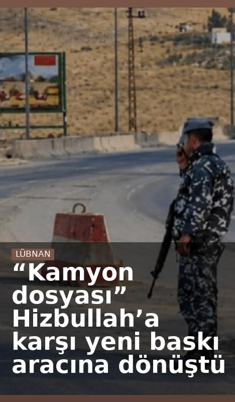 “Kamyon dosyası” Hizbullah’a karşı yeni baskı aracına dönüştü