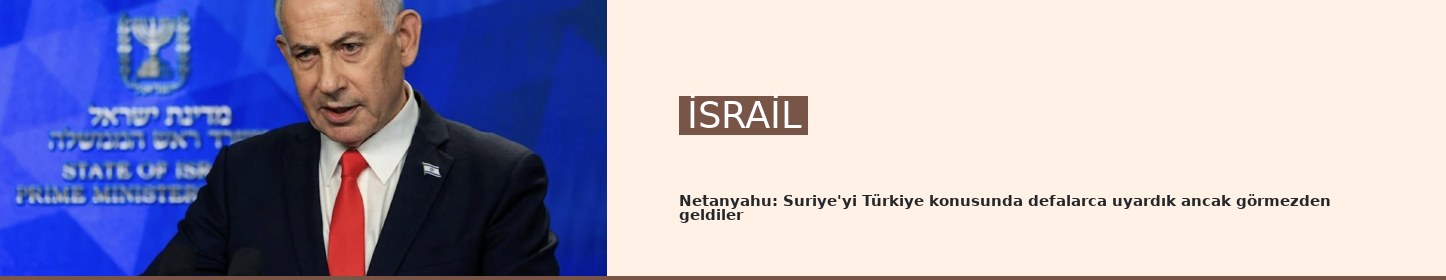Netanyahu: Suriye'yi Türkiye konusunda defalarca uyardık ancak görmezden geldiler