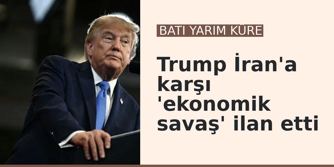 Trump İran'a karşı 'ekonomik savaş' ilan etti